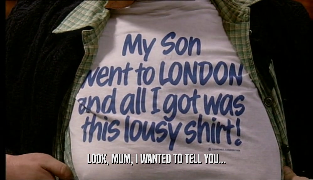 LOOK, MUM, I WANTED TO TELL YOU...  