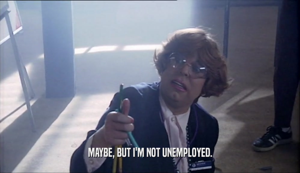 MAYBE, BUT I'M NOT UNEMPLOYED.  