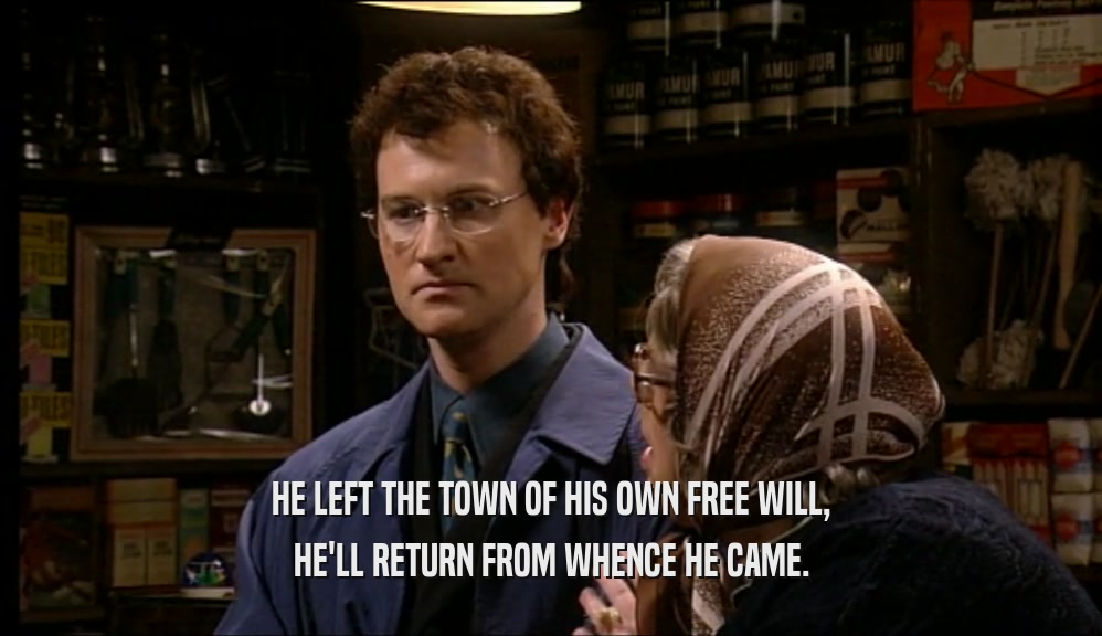 HE LEFT THE TOWN OF HIS OWN FREE WILL, HE'LL RETURN FROM WHENCE HE CAME. 