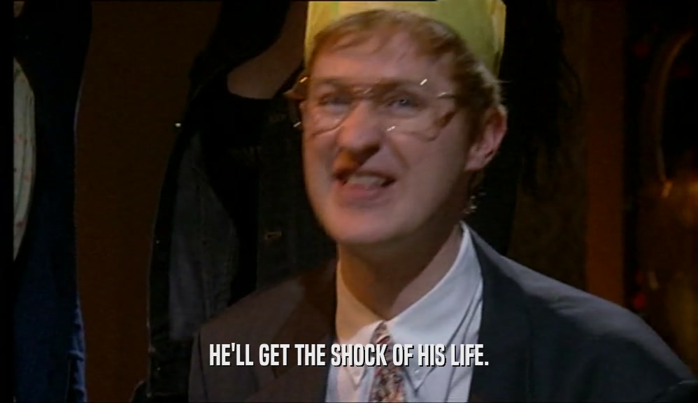 HE'LL GET THE SHOCK OF HIS LIFE.  