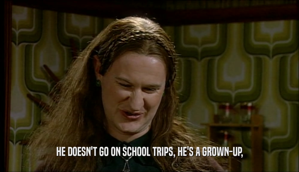 HE DOESN'T GO ON SCHOOL TRIPS, HE'S A GROWN-UP,  