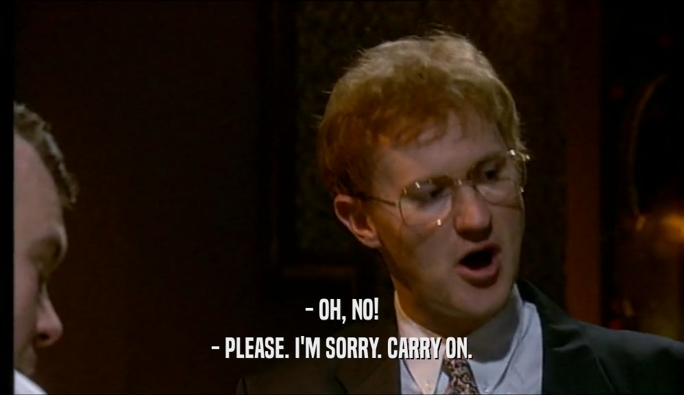 - OH, NO! - PLEASE. I'M SORRY. CARRY ON. 