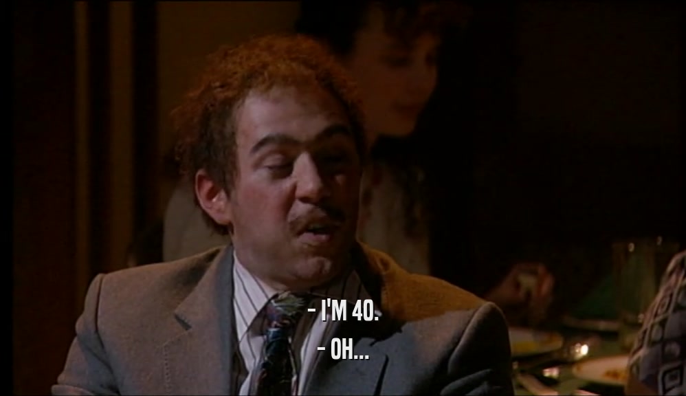 - I'M 40. - OH... 