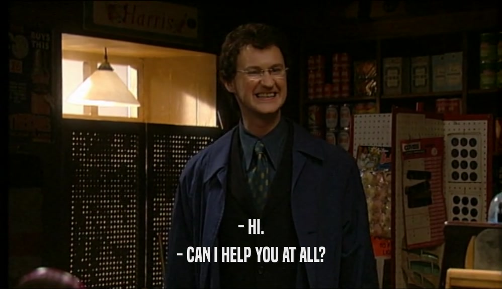- HI. - CAN I HELP YOU AT ALL? 