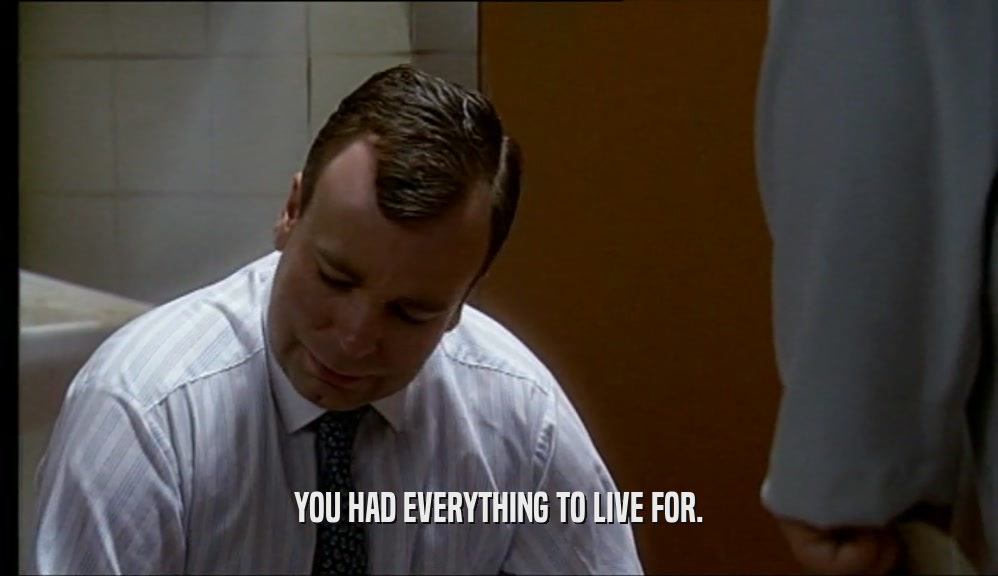 YOU HAD EVERYTHING TO LIVE FOR.  