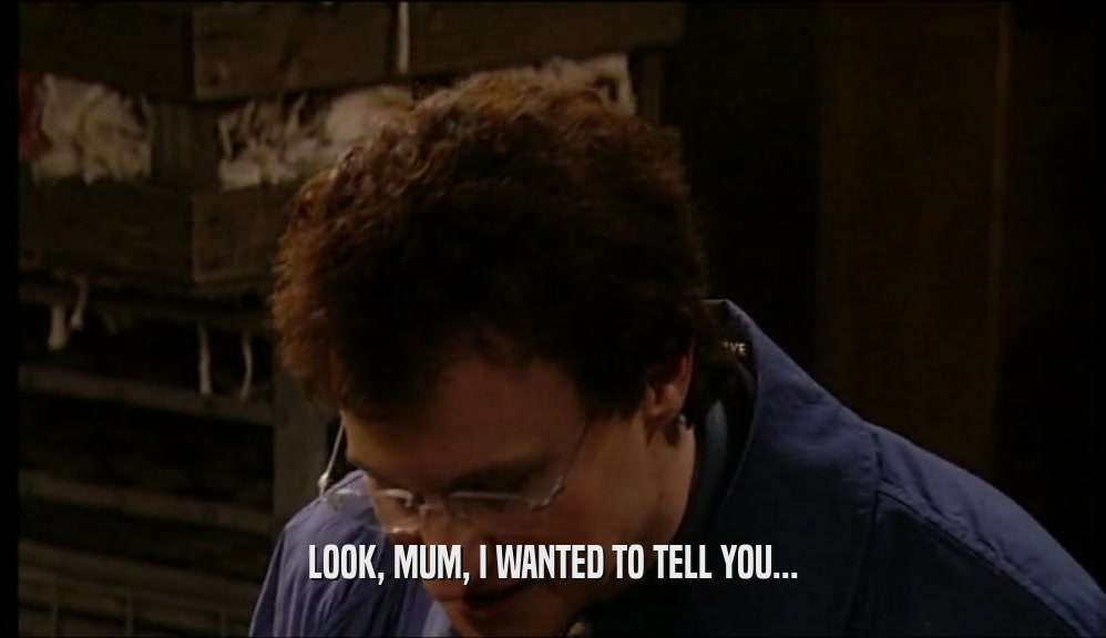 LOOK, MUM, I WANTED TO TELL YOU...  