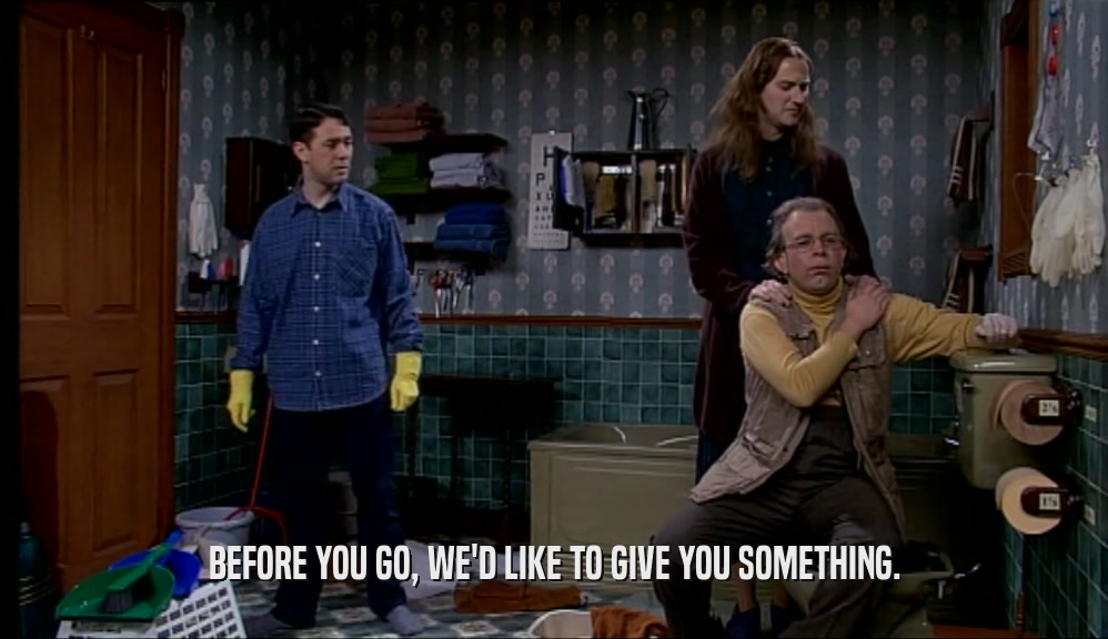 BEFORE YOU GO, WE'D LIKE TO GIVE YOU SOMETHING.  