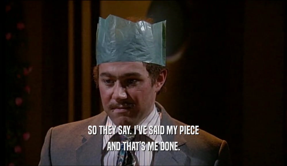 SO THEY SAY. I'VE SAID MY PIECE AND THAT'S ME DONE. 