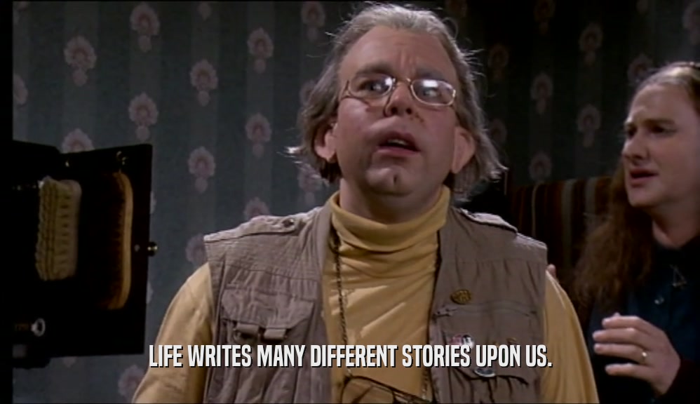 LIFE WRITES MANY DIFFERENT STORIES UPON US.  