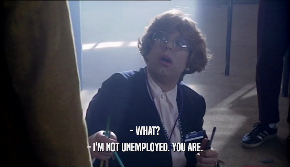 - WHAT? - I'M NOT UNEMPLOYED. YOU ARE. 
