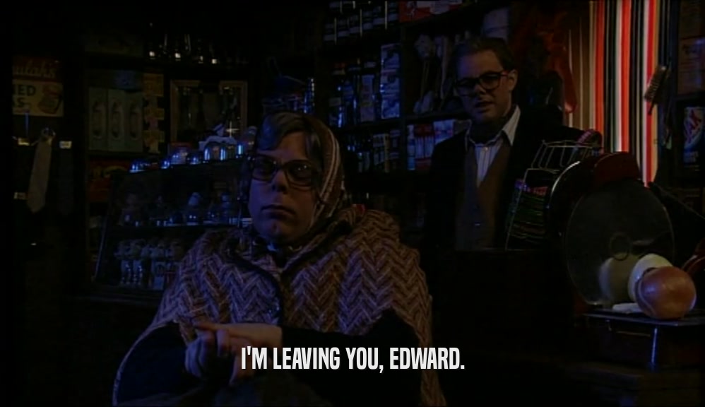 I'M LEAVING YOU, EDWARD.  