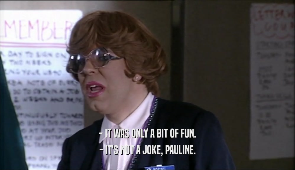 - IT WAS ONLY A BIT OF FUN. - IT'S NOT A JOKE, PAULINE. 