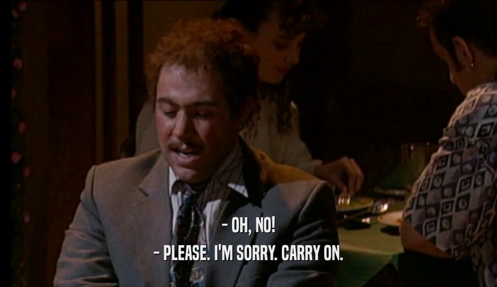 - OH, NO! - PLEASE. I'M SORRY. CARRY ON. 