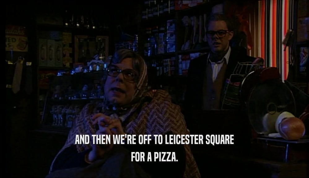 AND THEN WE'RE OFF TO LEICESTER SQUARE FOR A PIZZA. 