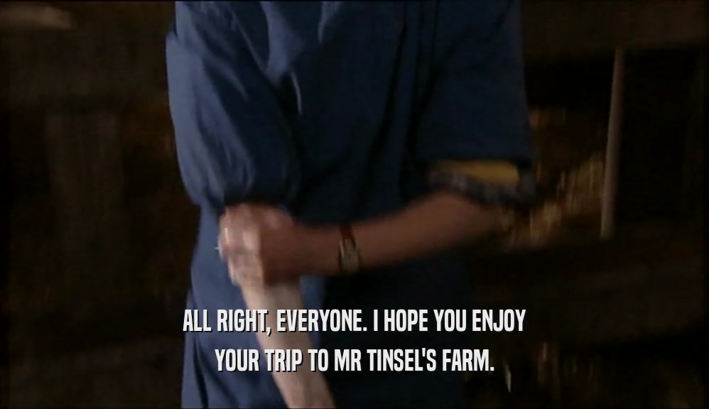 ALL RIGHT, EVERYONE. I HOPE YOU ENJOY YOUR TRIP TO MR TINSEL'S FARM. 