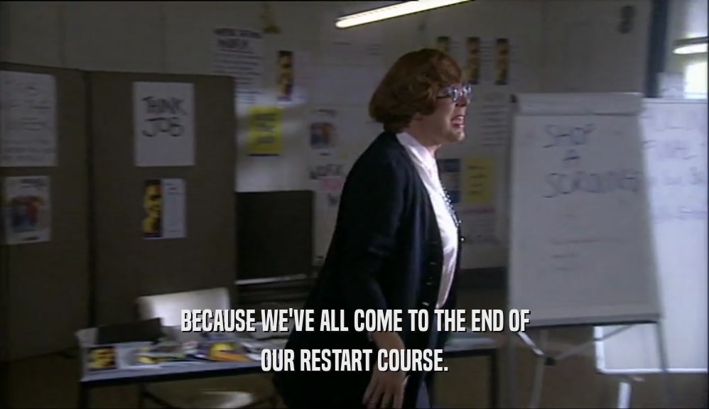 BECAUSE WE'VE ALL COME TO THE END OF OUR RESTART COURSE. 