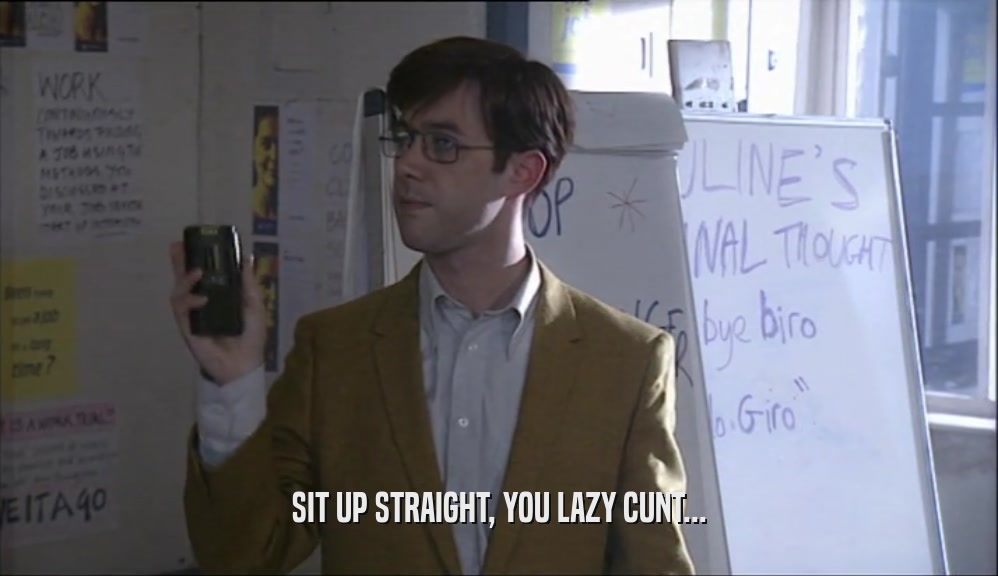 SIT UP STRAIGHT, YOU LAZY CUNT...  