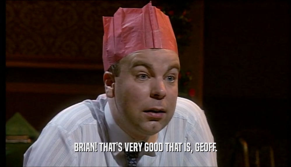 BRIAN! THAT'S VERY GOOD THAT IS, GEOFF.  