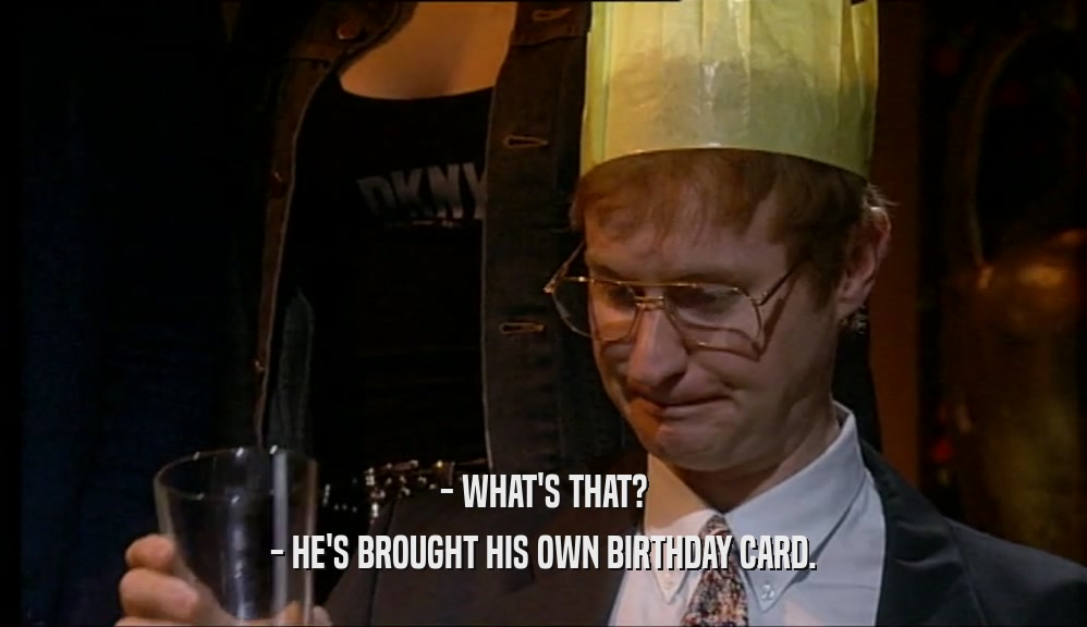 - WHAT'S THAT? - HE'S BROUGHT HIS OWN BIRTHDAY CARD. 