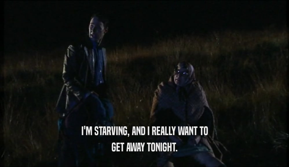 I'M STARVING, AND I REALLY WANT TO GET AWAY TONIGHT. 