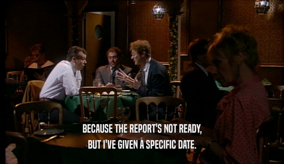 BECAUSE THE REPORT'S NOT READY, BUT I'VE GIVEN A SPECIFIC DATE. 