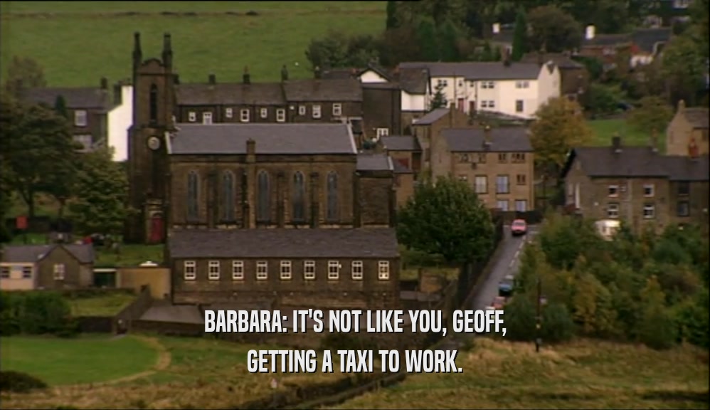 BARBARA: IT'S NOT LIKE YOU, GEOFF,
 GETTING A TAXI TO WORK.
 