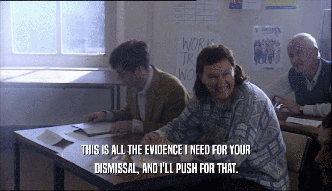 THIS IS ALL THE EVIDENCE I NEED FOR YOUR DISMISSAL, AND I'LL PUSH FOR THAT. 