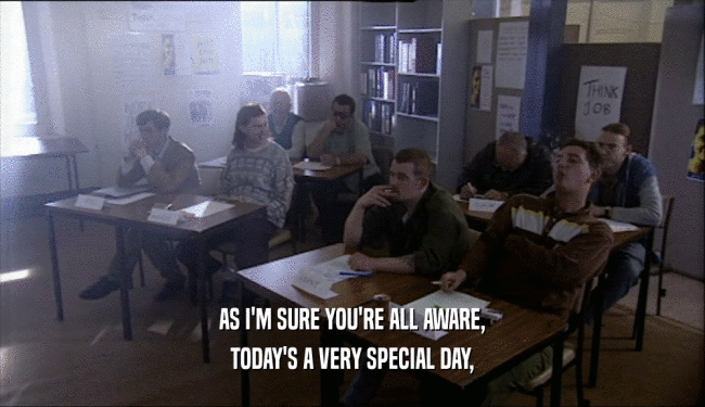 AS I'M SURE YOU'RE ALL AWARE, TODAY'S A VERY SPECIAL DAY, 