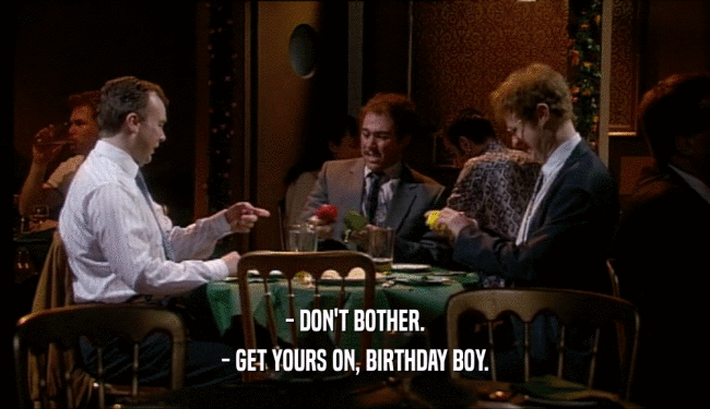 - DON'T BOTHER. - GET YOURS ON, BIRTHDAY BOY. 
