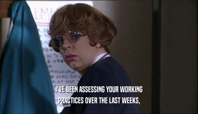 I'VE BEEN ASSESSING YOUR WORKING
 PRACTICES OVER THE LAST WEEKS,
 