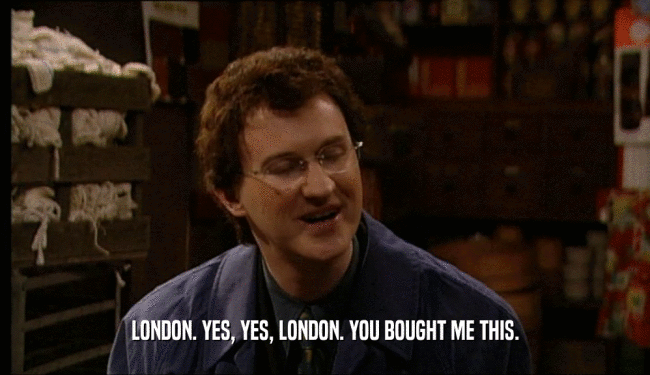 LONDON. YES, YES, LONDON. YOU BOUGHT ME THIS.  
