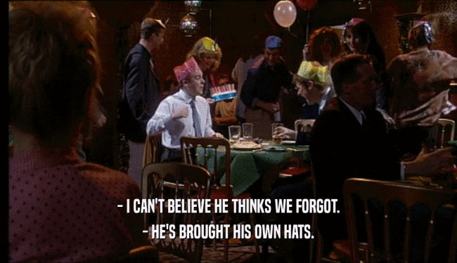 - I CAN'T BELIEVE HE THINKS WE FORGOT. - HE'S BROUGHT HIS OWN HATS. 