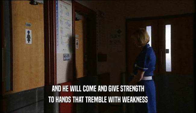 AND HE WILL COME AND GIVE STRENGTH TO HANDS THAT TREMBLE WITH WEAKNESS 