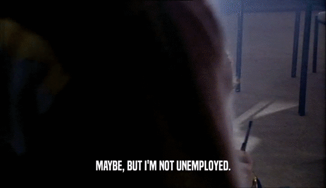 MAYBE, BUT I'M NOT UNEMPLOYED.  