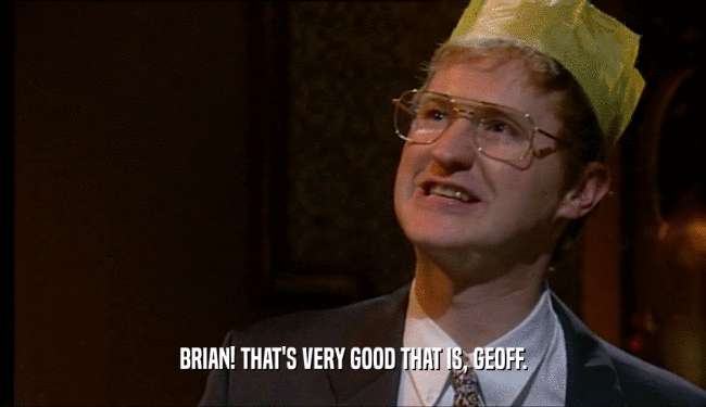 BRIAN! THAT'S VERY GOOD THAT IS, GEOFF.  