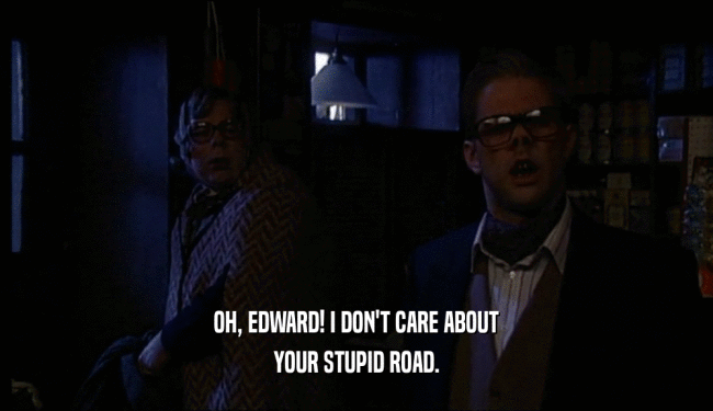 OH, EDWARD! I DON'T CARE ABOUT YOUR STUPID ROAD. 