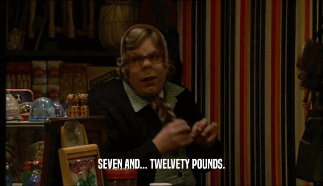 SEVEN AND... TWELVETY POUNDS.
  