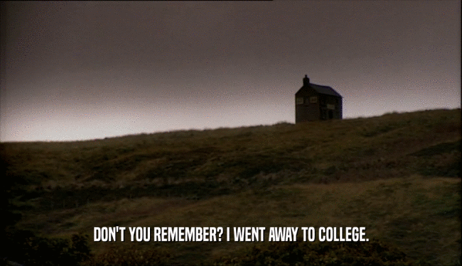 DON'T YOU REMEMBER? I WENT AWAY TO COLLEGE.  