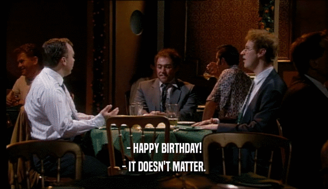 - HAPPY BIRTHDAY! - IT DOESN'T MATTER. 