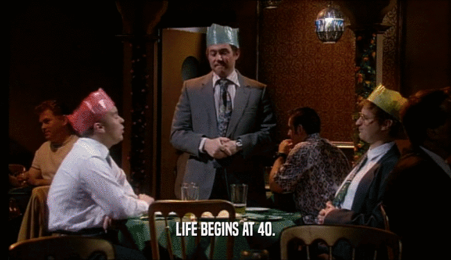 LIFE BEGINS AT 40.  
