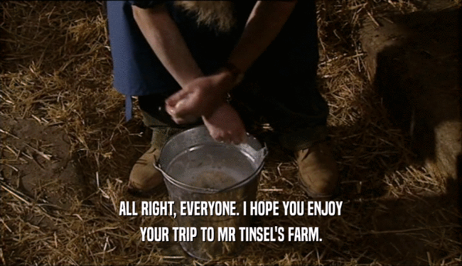 ALL RIGHT, EVERYONE. I HOPE YOU ENJOY YOUR TRIP TO MR TINSEL'S FARM. 