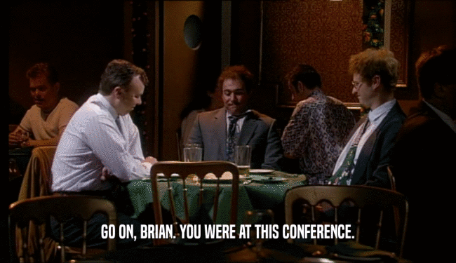 GO ON, BRIAN. YOU WERE AT THIS CONFERENCE.  