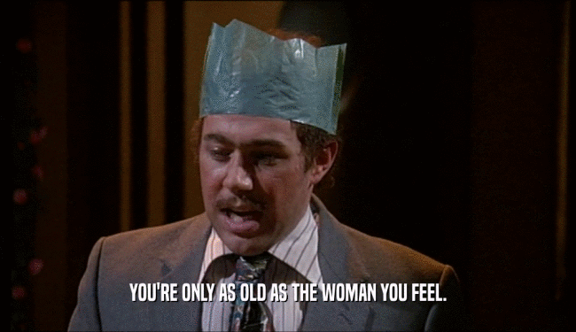 YOU'RE ONLY AS OLD AS THE WOMAN YOU FEEL.
  