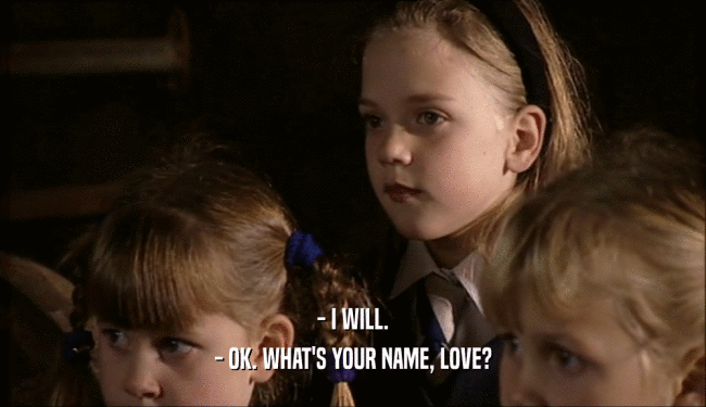 - I WILL. - OK. WHAT'S YOUR NAME, LOVE? 