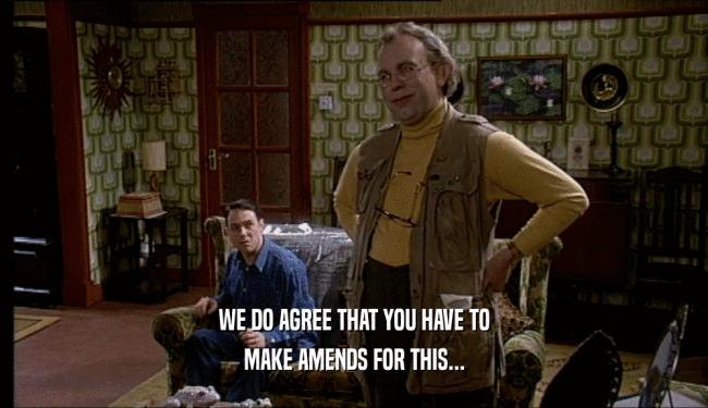 WE DO AGREE THAT YOU HAVE TO MAKE AMENDS FOR THIS... 
