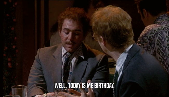 WELL, TODAY IS ME BIRTHDAY.  