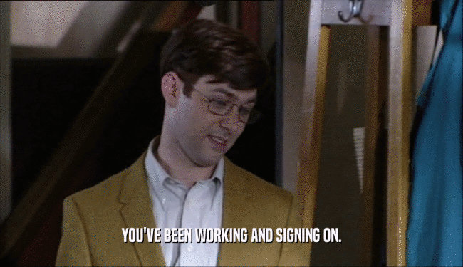 YOU'VE BEEN WORKING AND SIGNING ON.  