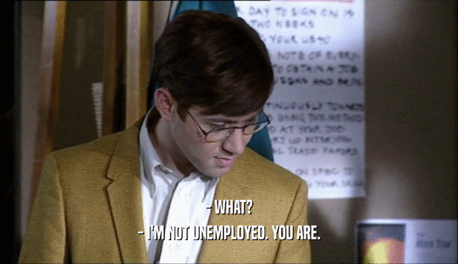 - WHAT? - I'M NOT UNEMPLOYED. YOU ARE. 