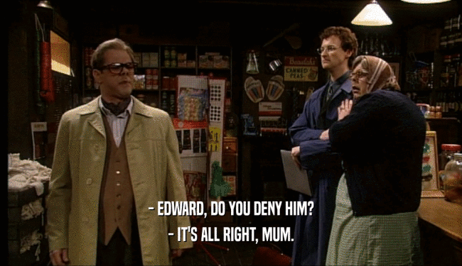 - EDWARD, DO YOU DENY HIM?
 - IT'S ALL RIGHT, MUM.
 