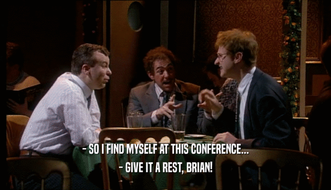 - SO I FIND MYSELF AT THIS CONFERENCE... - GIVE IT A REST, BRIAN! 